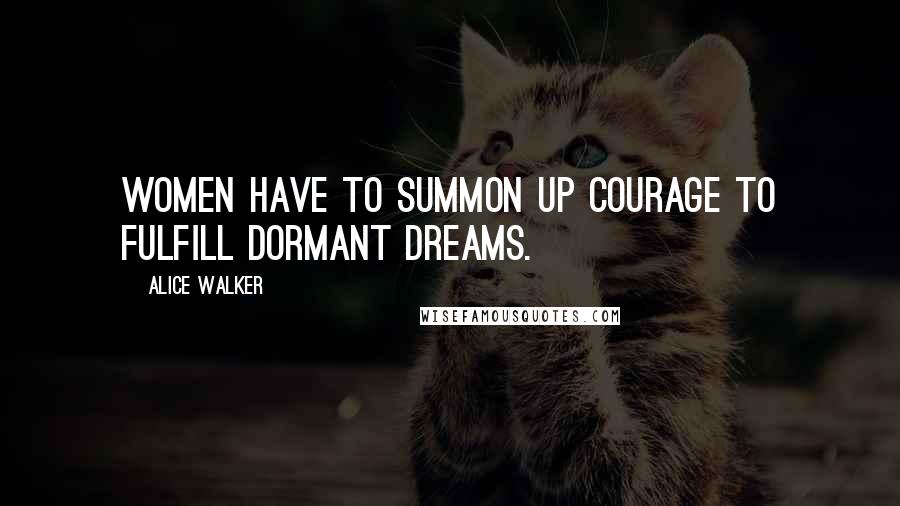 Alice Walker Quotes: Women have to summon up courage to fulfill dormant dreams.