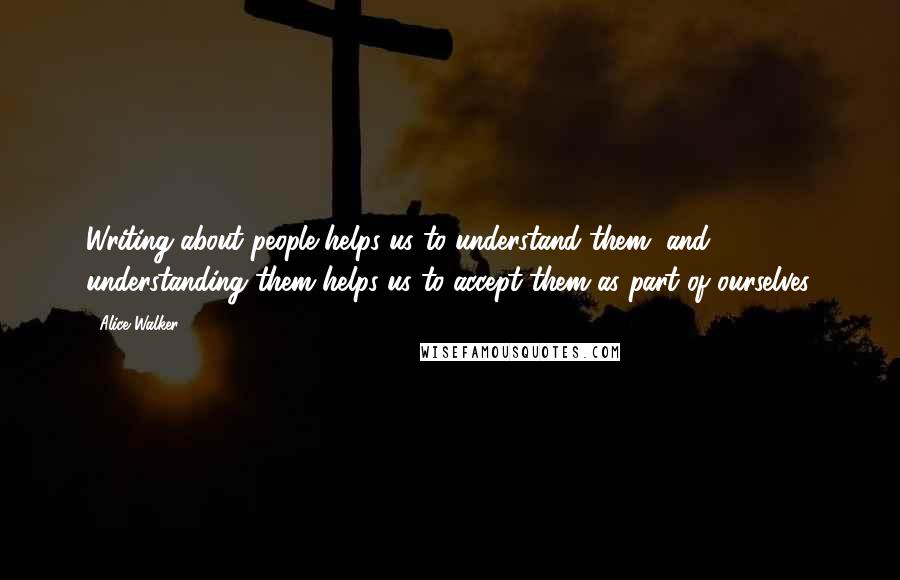 Alice Walker Quotes: Writing about people helps us to understand them, and understanding them helps us to accept them as part of ourselves.