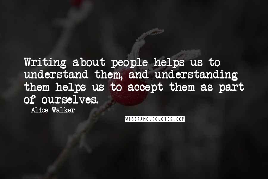 Alice Walker Quotes: Writing about people helps us to understand them, and understanding them helps us to accept them as part of ourselves.