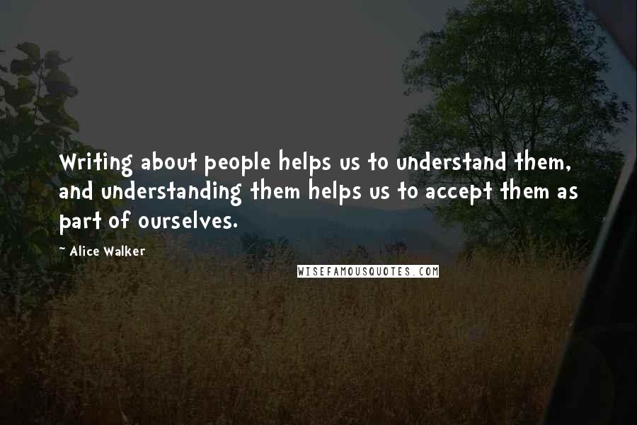 Alice Walker Quotes: Writing about people helps us to understand them, and understanding them helps us to accept them as part of ourselves.