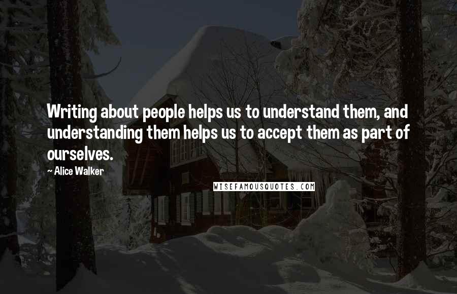 Alice Walker Quotes: Writing about people helps us to understand them, and understanding them helps us to accept them as part of ourselves.
