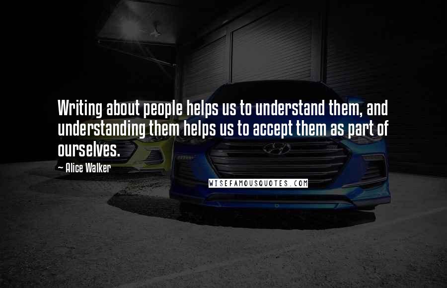 Alice Walker Quotes: Writing about people helps us to understand them, and understanding them helps us to accept them as part of ourselves.