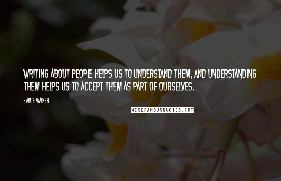 Alice Walker Quotes: Writing about people helps us to understand them, and understanding them helps us to accept them as part of ourselves.