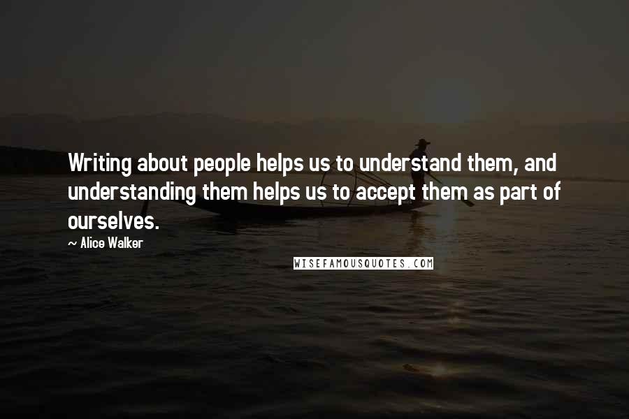 Alice Walker Quotes: Writing about people helps us to understand them, and understanding them helps us to accept them as part of ourselves.