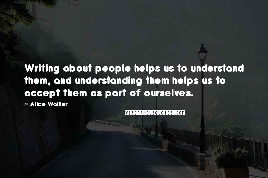 Alice Walker Quotes: Writing about people helps us to understand them, and understanding them helps us to accept them as part of ourselves.
