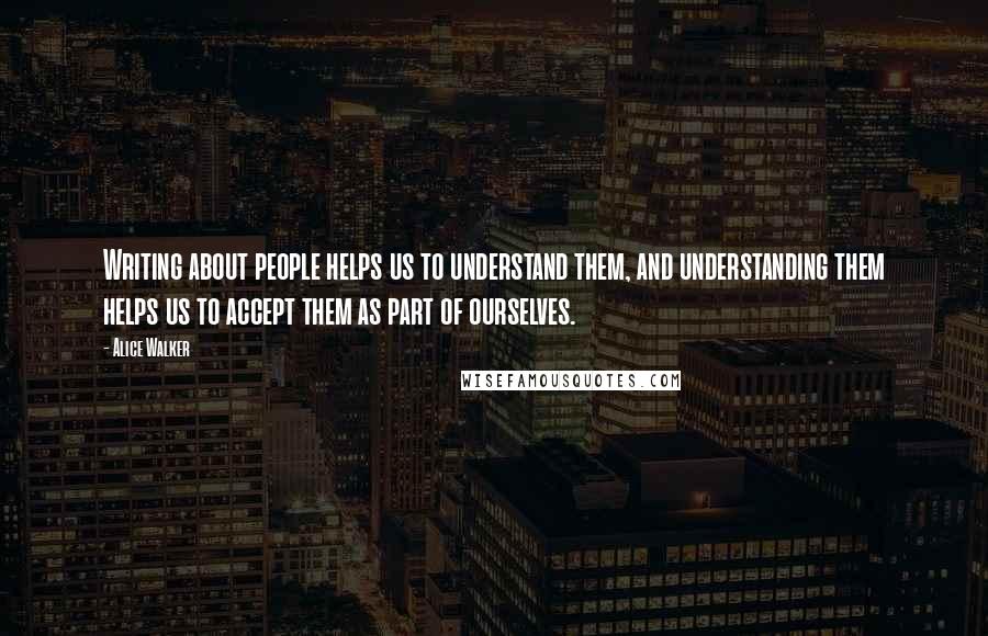 Alice Walker Quotes: Writing about people helps us to understand them, and understanding them helps us to accept them as part of ourselves.