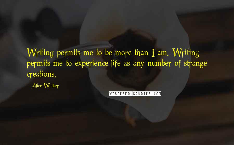 Alice Walker Quotes: Writing permits me to be more than I am. Writing permits me to experience life as any number of strange creations.