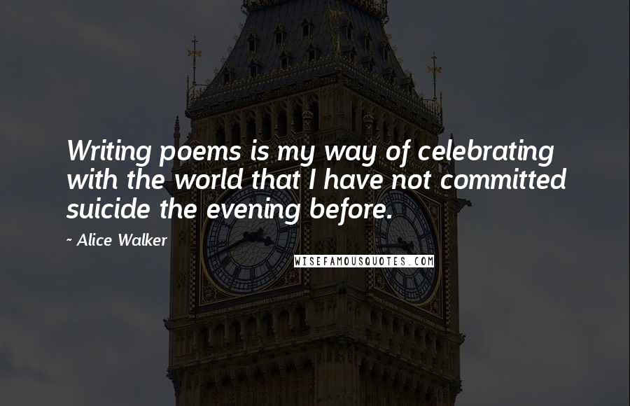 Alice Walker Quotes: Writing poems is my way of celebrating with the world that I have not committed suicide the evening before.