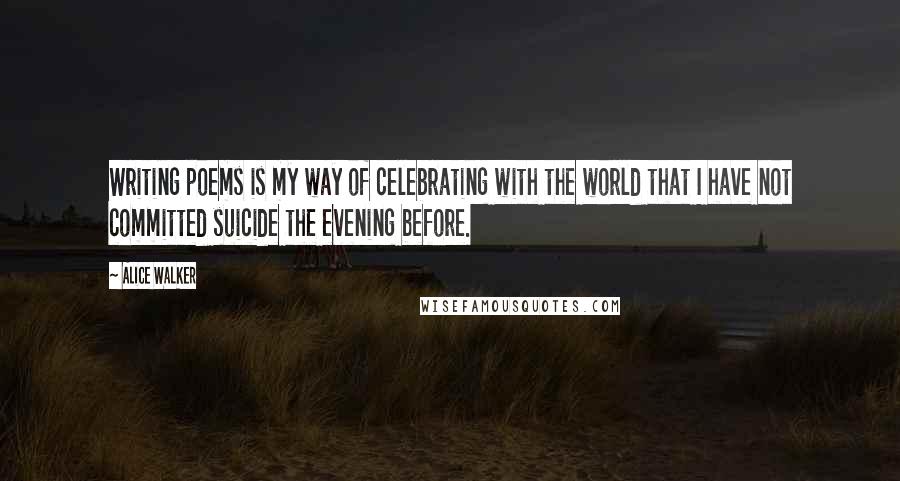 Alice Walker Quotes: Writing poems is my way of celebrating with the world that I have not committed suicide the evening before.