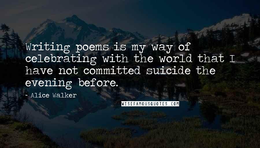 Alice Walker Quotes: Writing poems is my way of celebrating with the world that I have not committed suicide the evening before.