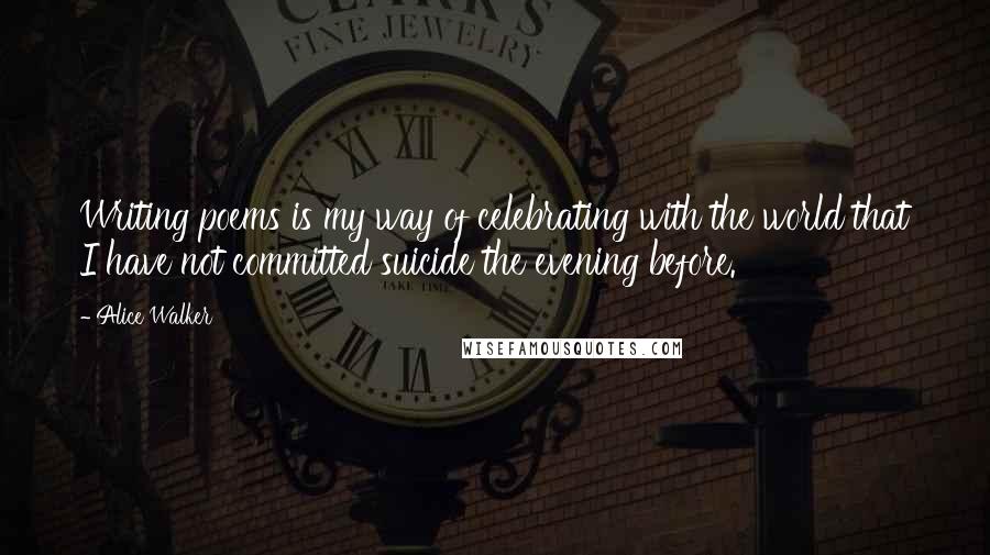 Alice Walker Quotes: Writing poems is my way of celebrating with the world that I have not committed suicide the evening before.