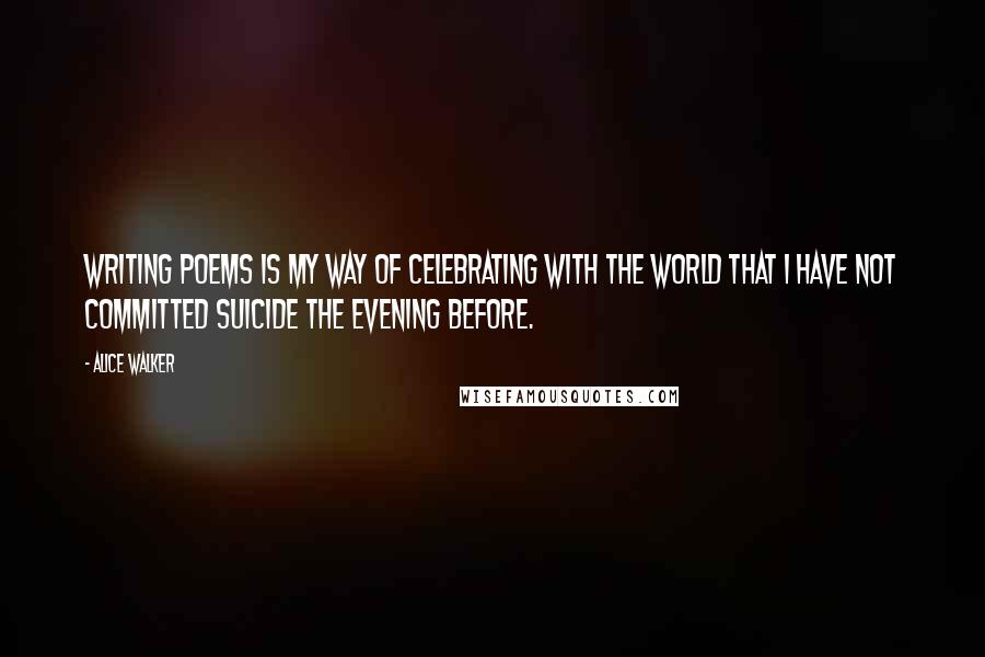 Alice Walker Quotes: Writing poems is my way of celebrating with the world that I have not committed suicide the evening before.