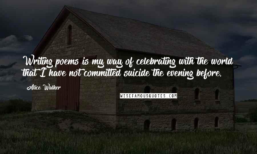 Alice Walker Quotes: Writing poems is my way of celebrating with the world that I have not committed suicide the evening before.