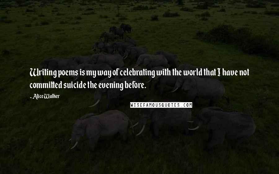 Alice Walker Quotes: Writing poems is my way of celebrating with the world that I have not committed suicide the evening before.