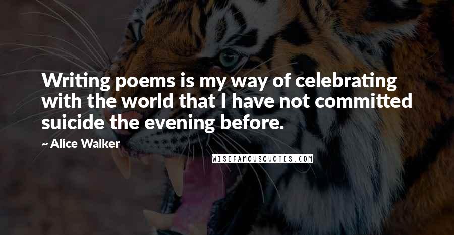 Alice Walker Quotes: Writing poems is my way of celebrating with the world that I have not committed suicide the evening before.