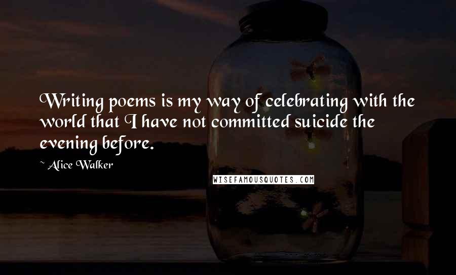 Alice Walker Quotes: Writing poems is my way of celebrating with the world that I have not committed suicide the evening before.