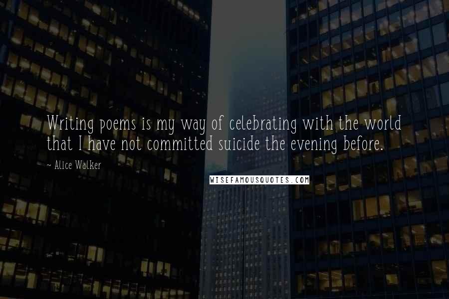 Alice Walker Quotes: Writing poems is my way of celebrating with the world that I have not committed suicide the evening before.