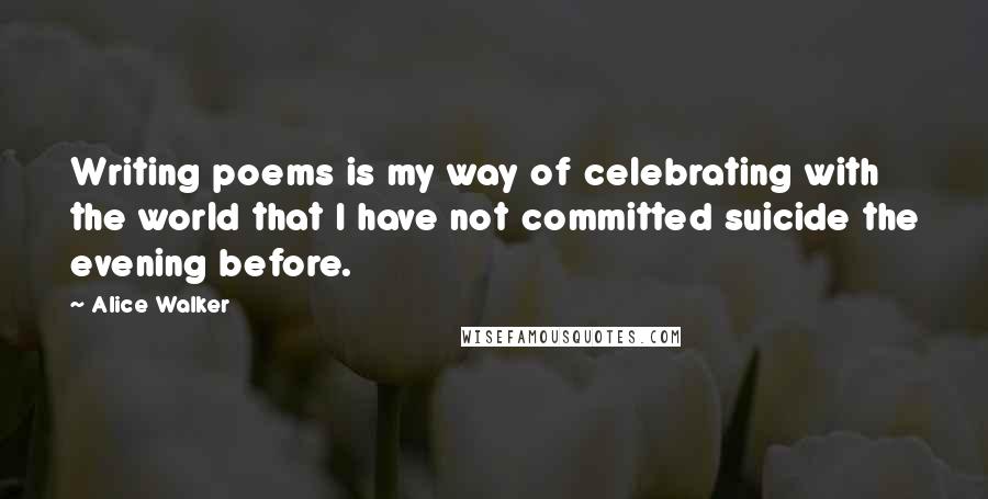 Alice Walker Quotes: Writing poems is my way of celebrating with the world that I have not committed suicide the evening before.