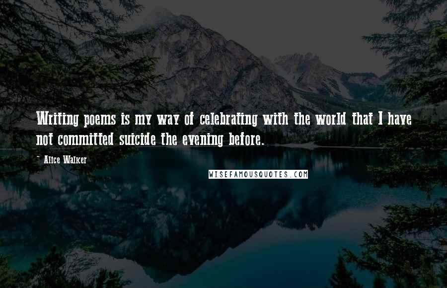 Alice Walker Quotes: Writing poems is my way of celebrating with the world that I have not committed suicide the evening before.