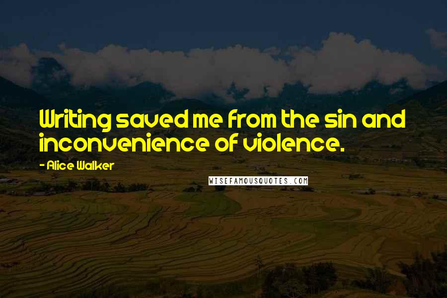 Alice Walker Quotes: Writing saved me from the sin and inconvenience of violence.