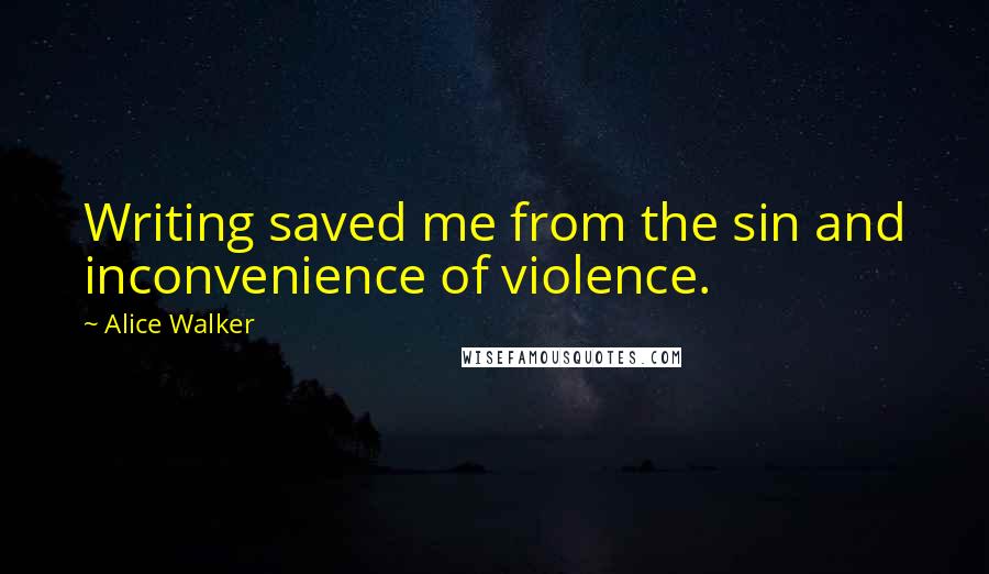 Alice Walker Quotes: Writing saved me from the sin and inconvenience of violence.