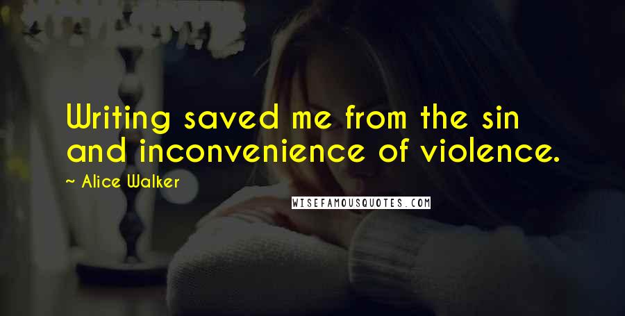 Alice Walker Quotes: Writing saved me from the sin and inconvenience of violence.