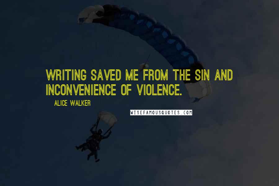 Alice Walker Quotes: Writing saved me from the sin and inconvenience of violence.