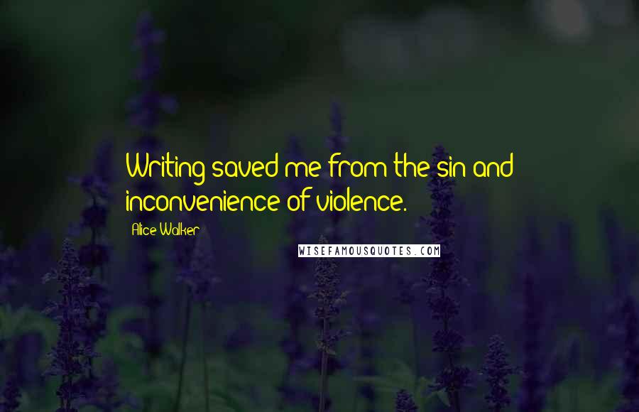 Alice Walker Quotes: Writing saved me from the sin and inconvenience of violence.