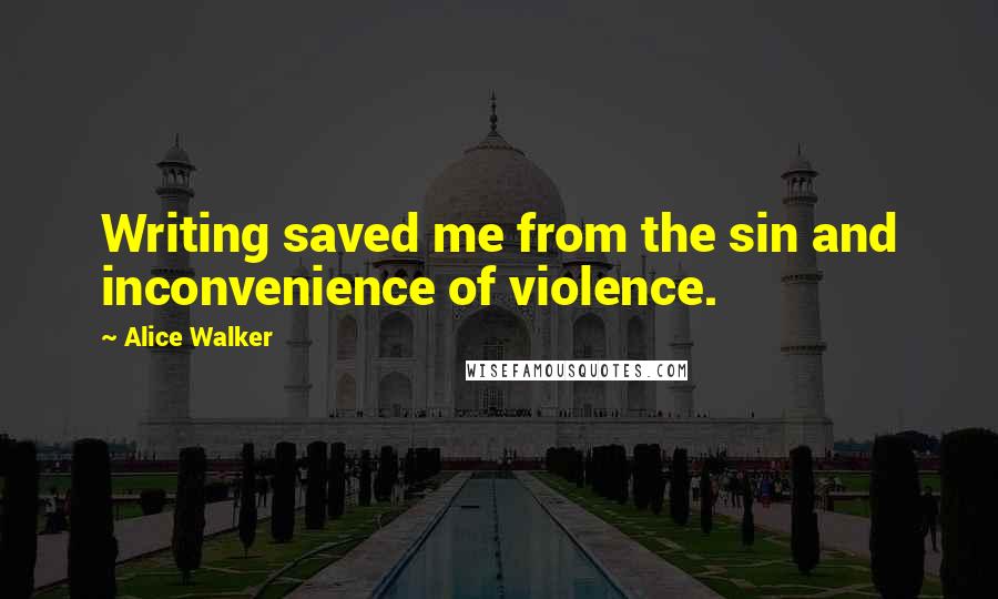 Alice Walker Quotes: Writing saved me from the sin and inconvenience of violence.