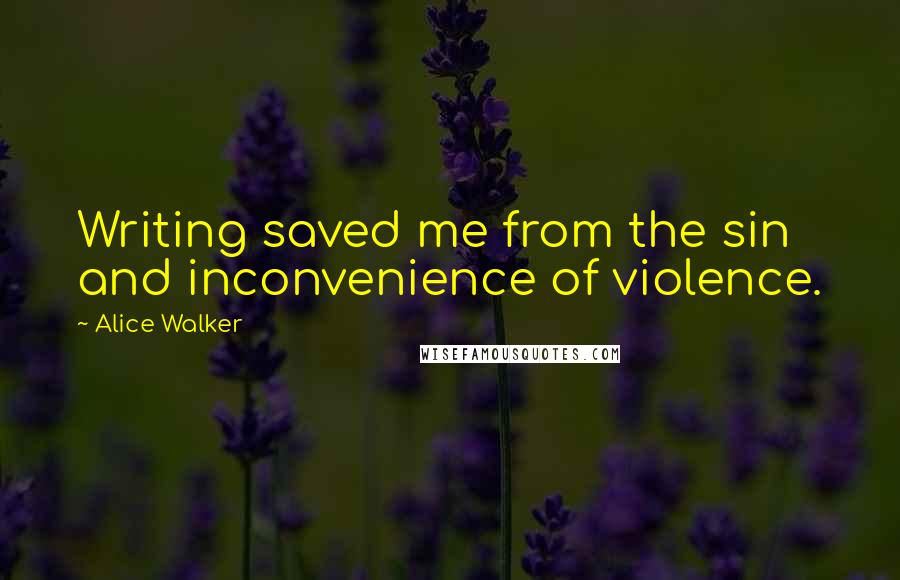 Alice Walker Quotes: Writing saved me from the sin and inconvenience of violence.