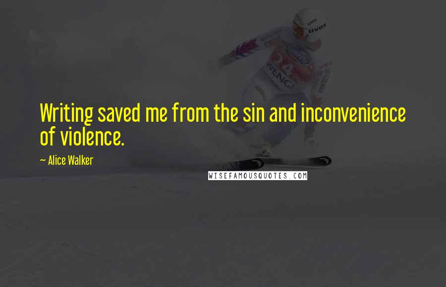 Alice Walker Quotes: Writing saved me from the sin and inconvenience of violence.