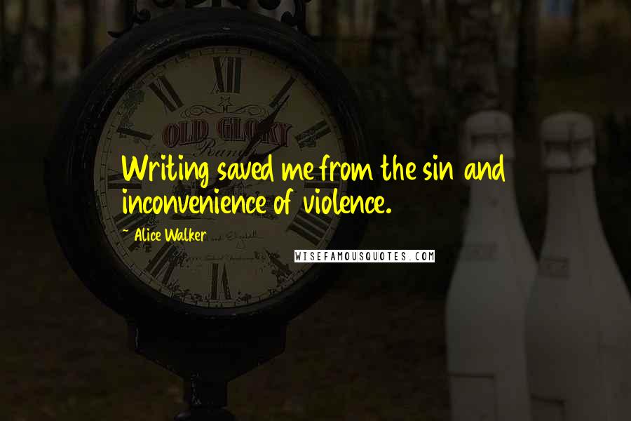 Alice Walker Quotes: Writing saved me from the sin and inconvenience of violence.