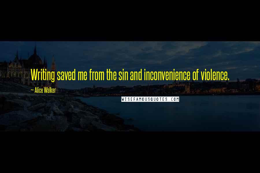 Alice Walker Quotes: Writing saved me from the sin and inconvenience of violence.