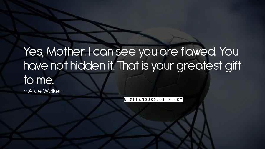 Alice Walker Quotes: Yes, Mother. I can see you are flawed. You have not hidden it. That is your greatest gift to me.