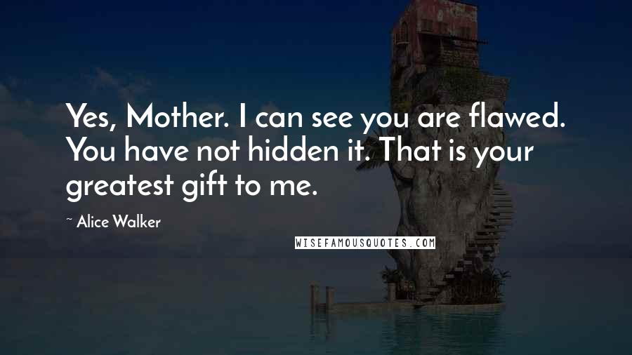 Alice Walker Quotes: Yes, Mother. I can see you are flawed. You have not hidden it. That is your greatest gift to me.