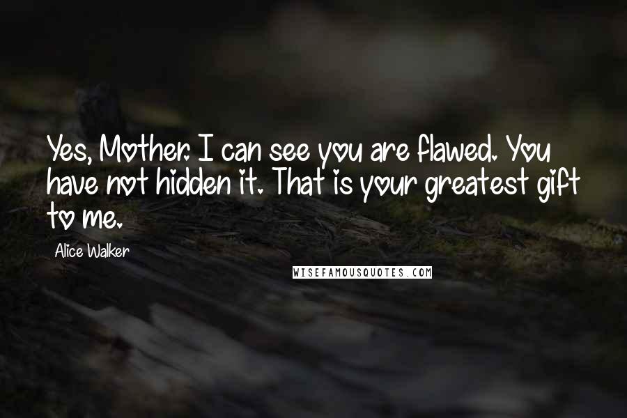 Alice Walker Quotes: Yes, Mother. I can see you are flawed. You have not hidden it. That is your greatest gift to me.