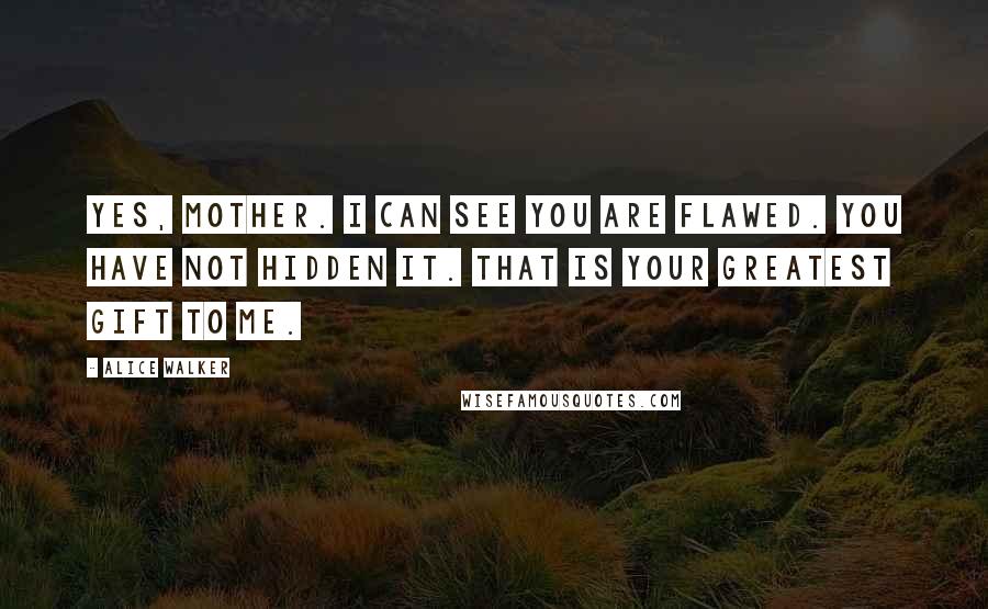 Alice Walker Quotes: Yes, Mother. I can see you are flawed. You have not hidden it. That is your greatest gift to me.