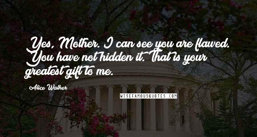 Alice Walker Quotes: Yes, Mother. I can see you are flawed. You have not hidden it. That is your greatest gift to me.