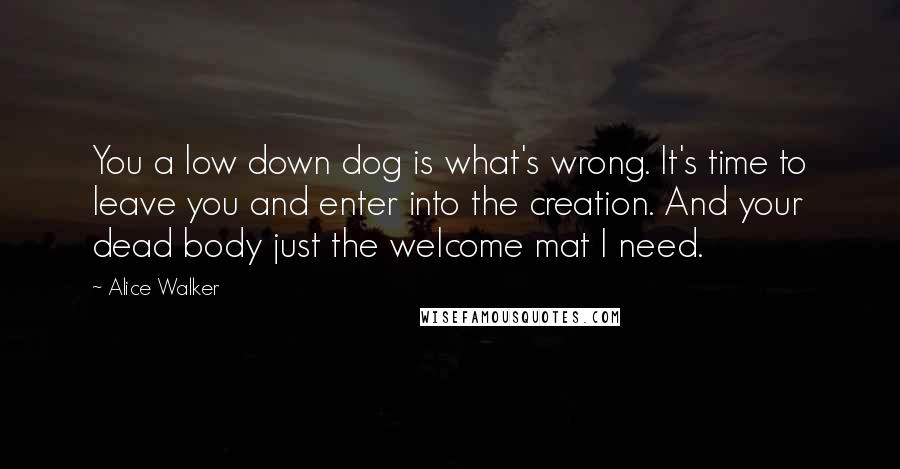 Alice Walker Quotes: You a low down dog is what's wrong. It's time to leave you and enter into the creation. And your dead body just the welcome mat I need.