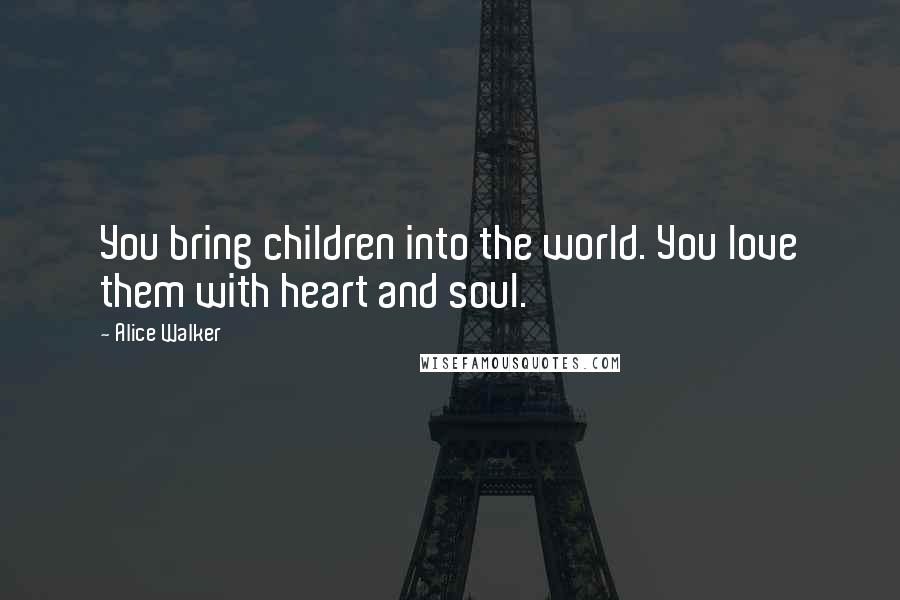 Alice Walker Quotes: You bring children into the world. You love them with heart and soul.