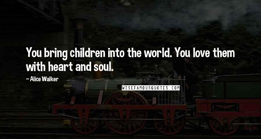 Alice Walker Quotes: You bring children into the world. You love them with heart and soul.