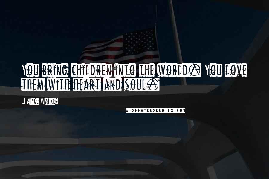 Alice Walker Quotes: You bring children into the world. You love them with heart and soul.