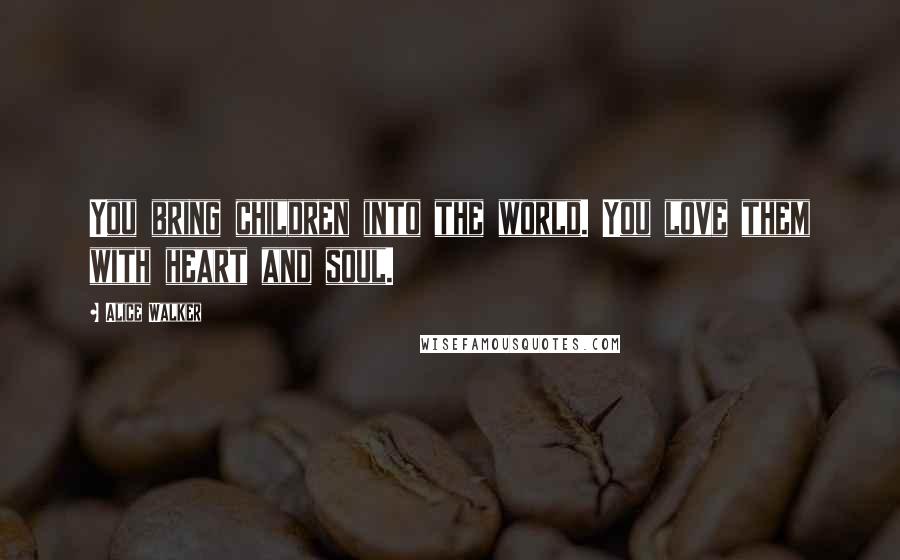 Alice Walker Quotes: You bring children into the world. You love them with heart and soul.