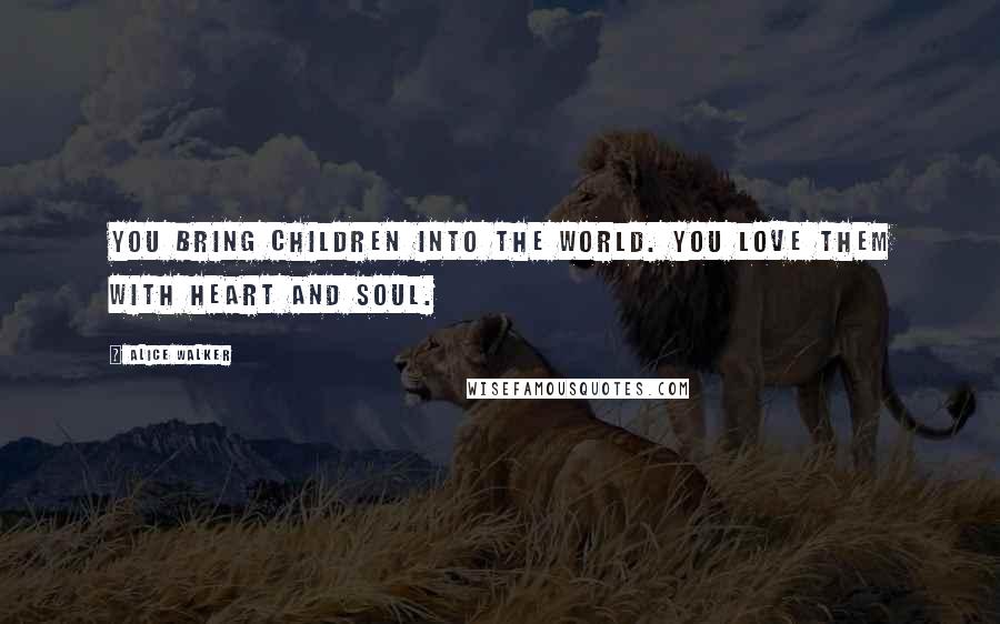 Alice Walker Quotes: You bring children into the world. You love them with heart and soul.