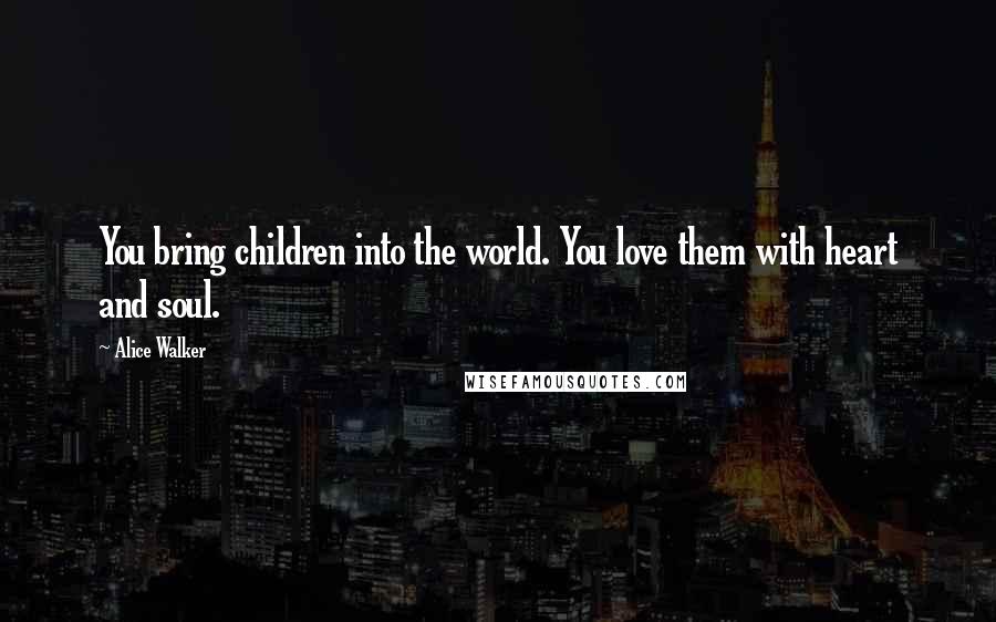 Alice Walker Quotes: You bring children into the world. You love them with heart and soul.