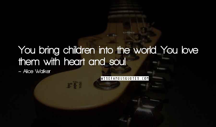 Alice Walker Quotes: You bring children into the world. You love them with heart and soul.