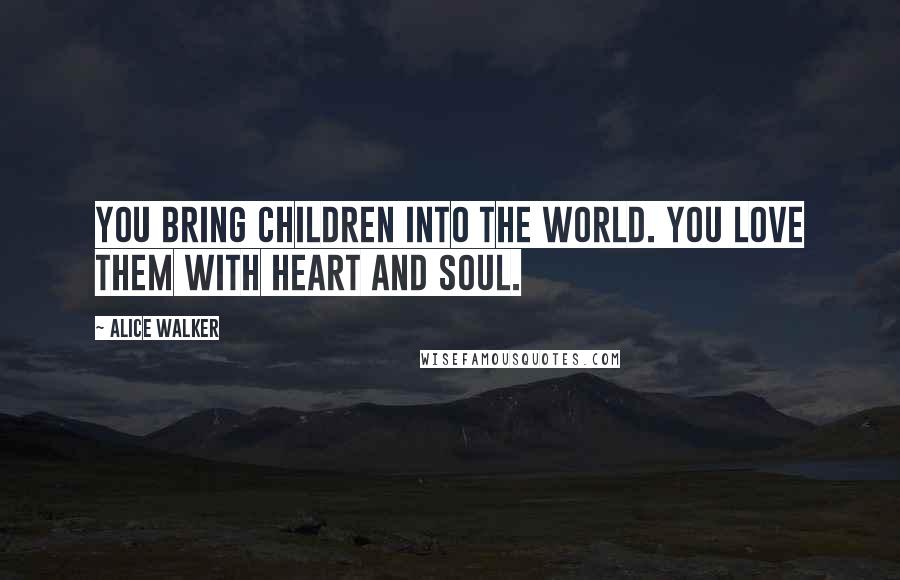 Alice Walker Quotes: You bring children into the world. You love them with heart and soul.