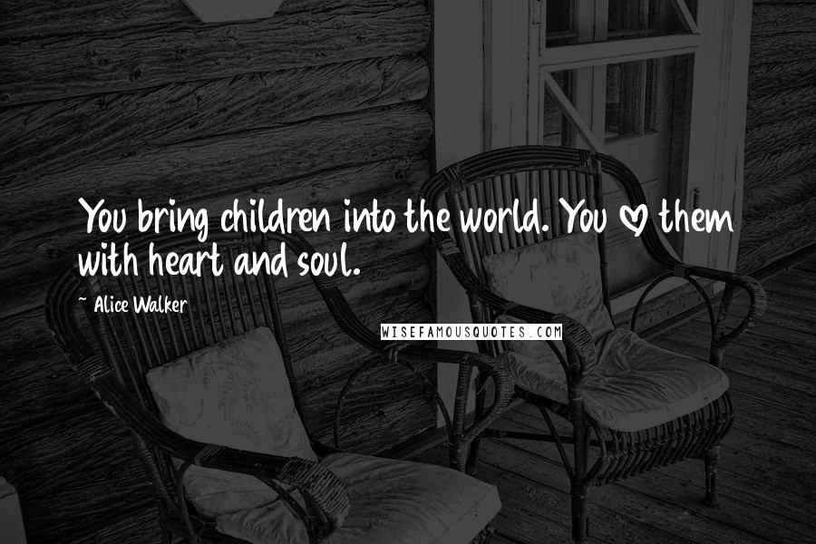 Alice Walker Quotes: You bring children into the world. You love them with heart and soul.