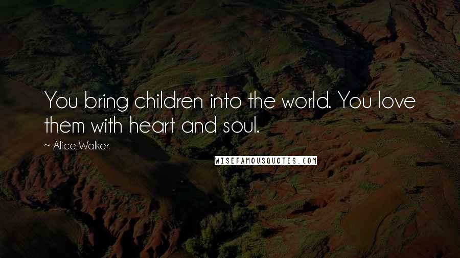 Alice Walker Quotes: You bring children into the world. You love them with heart and soul.