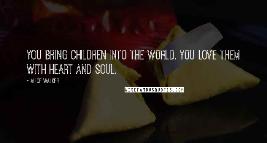 Alice Walker Quotes: You bring children into the world. You love them with heart and soul.